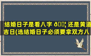 结婚日子是看八字 🐦 还是黄道吉日(选结婚日子必须要拿双方八字去看吗)